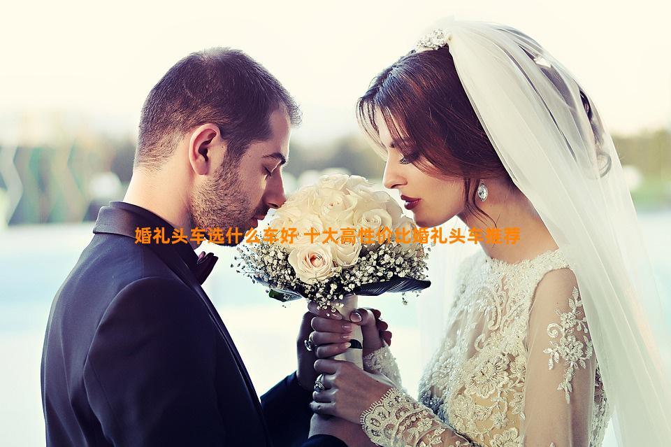 婚礼头车选什么车好 十大高性价比婚礼头车推荐