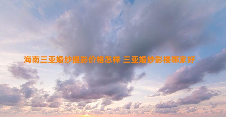 海南三亚婚纱摄影价格怎样 三亚婚纱影楼哪家好