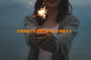 在婚姻登记处遇到的最难忘的事是什么