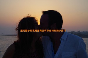 旅拍婚纱照攻略里有没有什么特别的小技巧