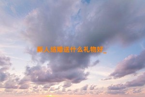 新人结婚送什么礼物好