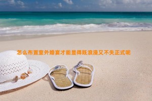 怎么布置室外婚宴才能显得既浪漫又不失正式呢