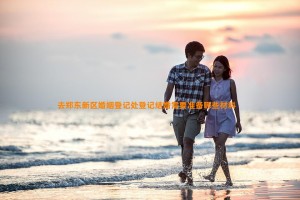 去郑东新区婚姻登记处登记结婚需要准备哪些材料