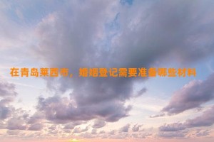 在青岛莱西市，婚姻登记需要准备哪些材料