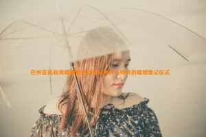 巴州区民政局婚姻登记处有没有什么特别的婚姻登记仪式