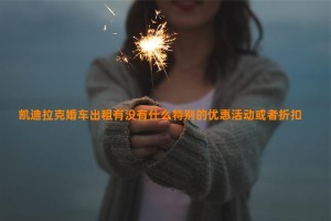 凯迪拉克婚车出租有没有什么特别的优惠活动或者折扣