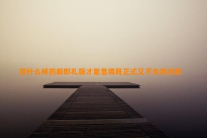 穿什么样的新郎礼服才能显得既正式又不失亲切感