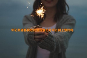 怀化溆浦县民政局婚姻登记处可以网上预约吗