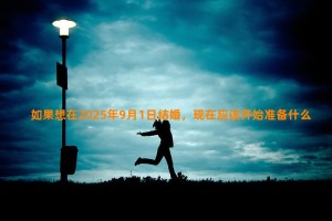 如果想在2025年9月1日结婚，现在应该开始准备什么