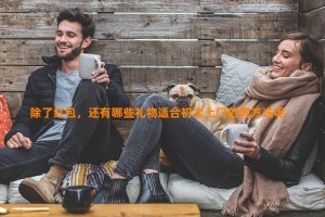 除了红包，还有哪些礼物适合初次上门的男方送呢