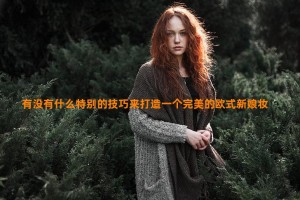 有没有什么特别的技巧来打造一个完美的欧式新娘妆