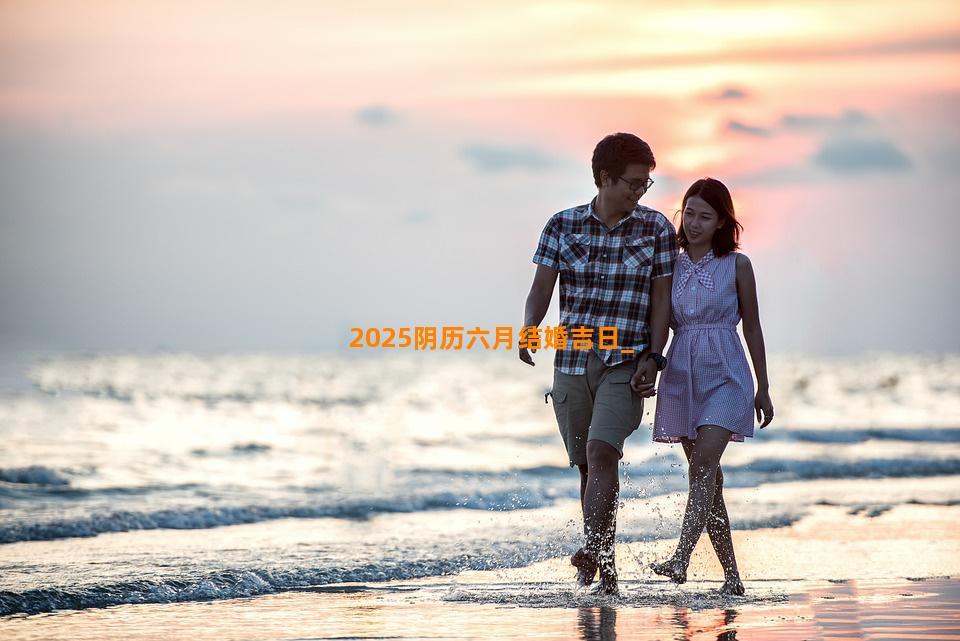 2025阴历六月结婚吉日
