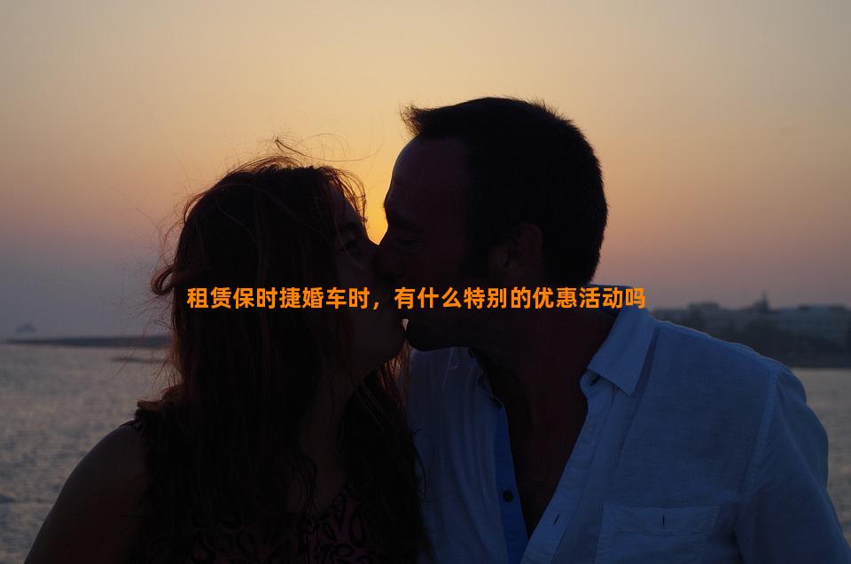 租赁保时捷婚车时，有什么特别的优惠活动吗