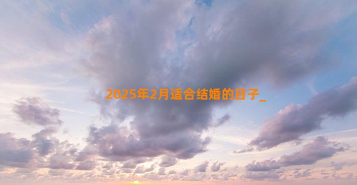 2025年2月适合结婚的日子
