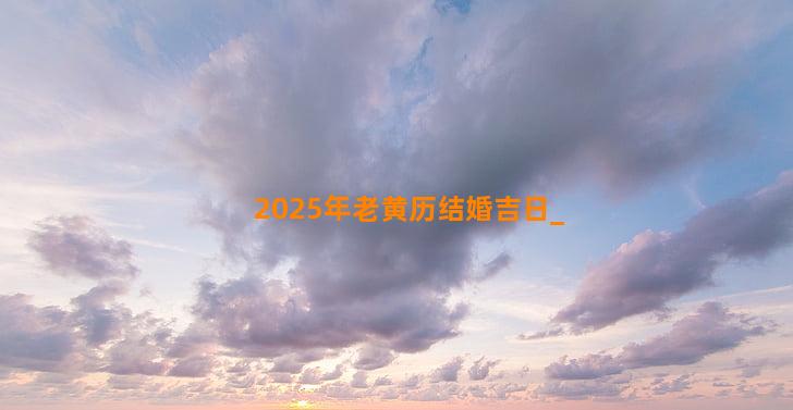 2025年老黄历结婚吉日
