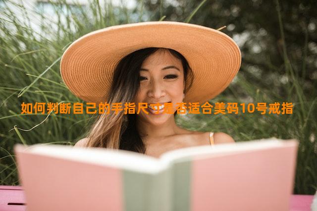 如何判断自己的手指尺寸是否适合美码10号戒指