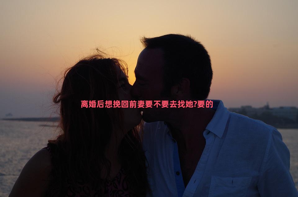 离婚后想挽回前妻要不要去找她?要的