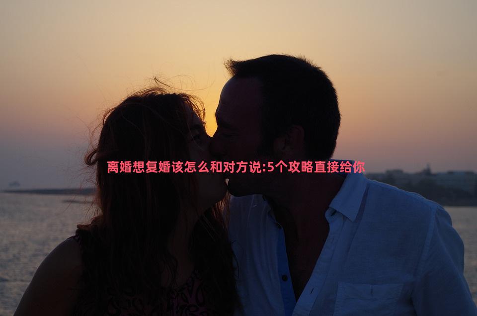 离婚想复婚该怎么和对方说:5个攻略直接给你