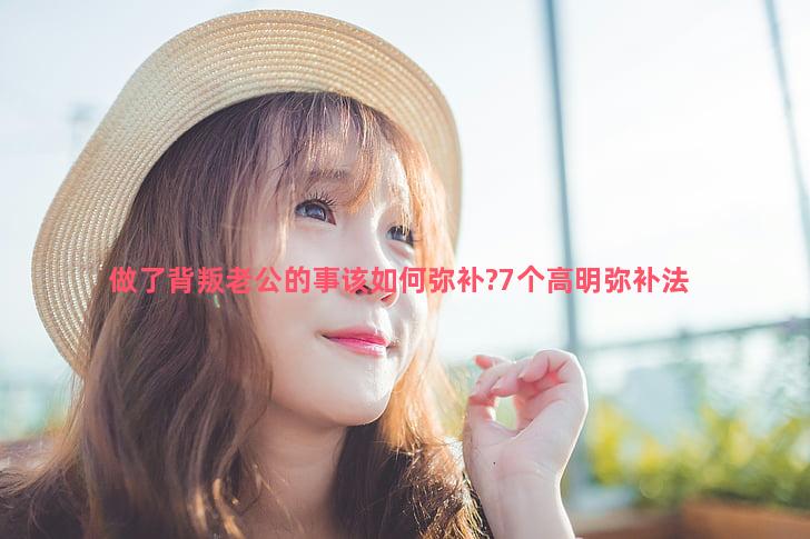 做了背叛老公的事该如何弥补?7个高明弥补法