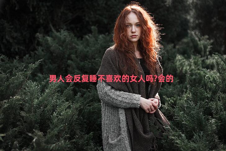 男人会反复睡不喜欢的女人吗?会的