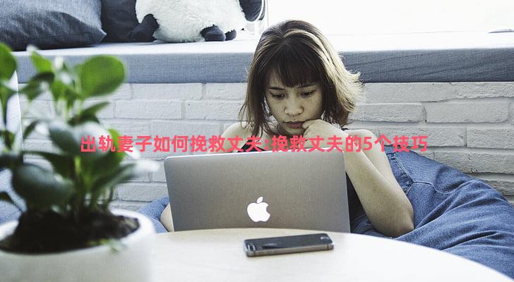 出轨妻子如何挽救丈夫:挽救丈夫的5个技巧