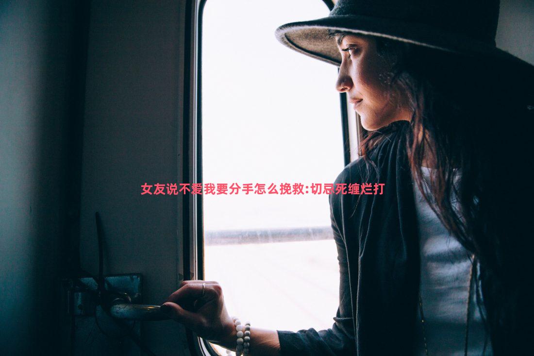 女友说不爱我要分手怎么挽救:切忌死缠烂打