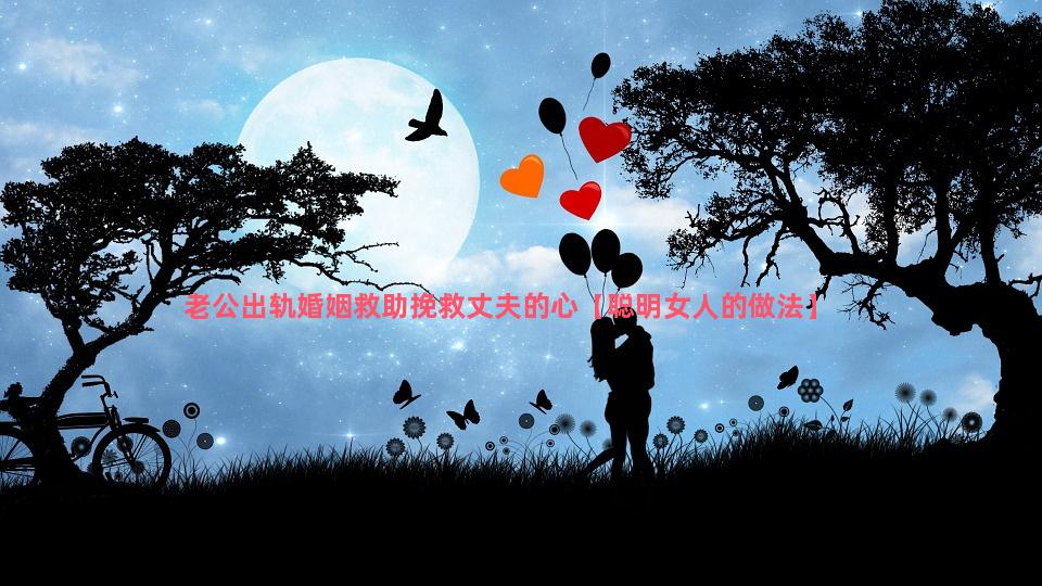 老公出轨婚姻救助挽救丈夫的心【聪明女人的做法】