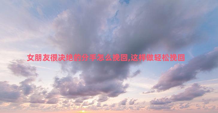 女朋友很决绝的分手怎么挽回,这样做轻松挽回