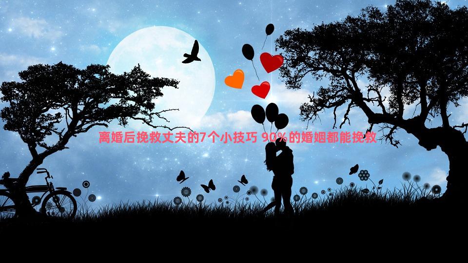 离婚后挽救丈夫的7个小技巧 90%的婚姻都能挽救