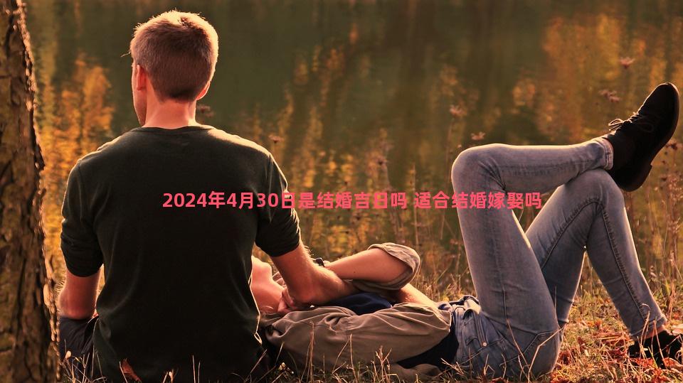 2024年4月30日是结婚吉日吗 适合结婚嫁娶吗