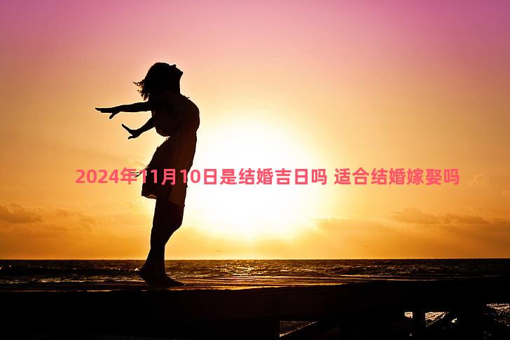 2024年11月10日是结婚吉日吗 适合结婚嫁娶吗