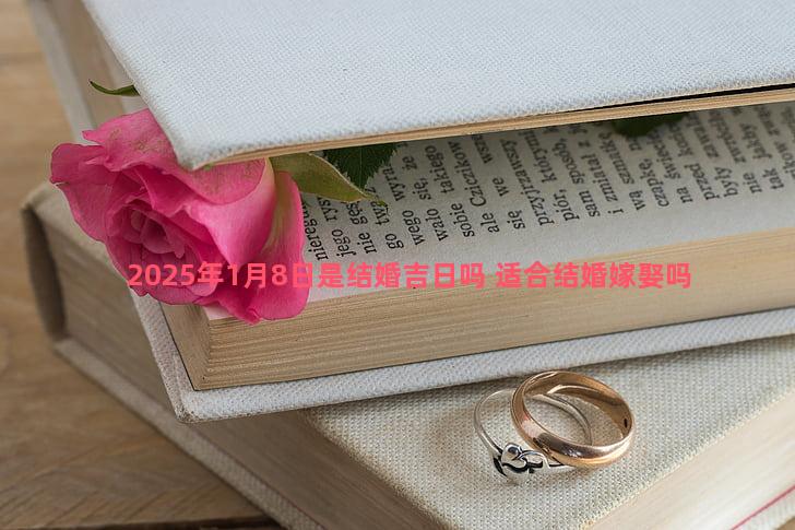 2025年1月8日是结婚吉日吗 适合结婚嫁娶吗