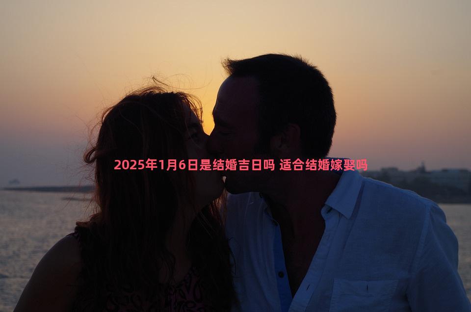 2025年1月6日是结婚吉日吗 适合结婚嫁娶吗