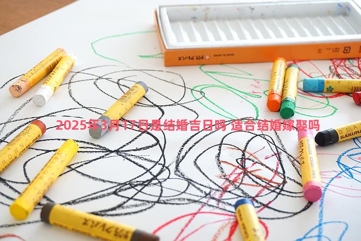 2025年3月17日是结婚吉日吗 适合结婚嫁娶吗