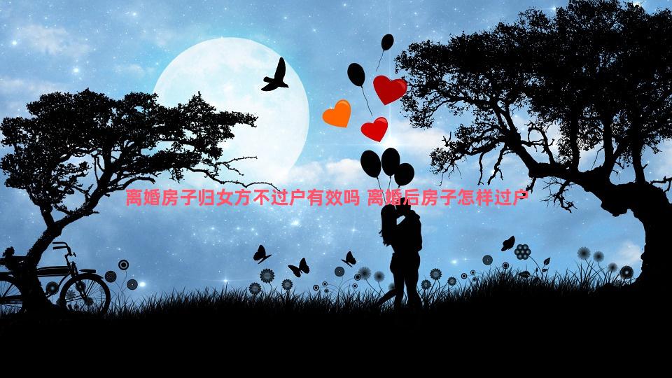 离婚房子归女方不过户有效吗 离婚后房子怎样过户