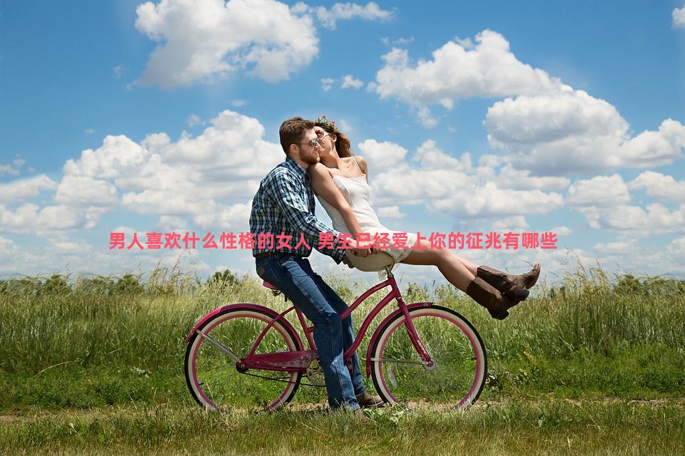 男人喜欢什么性格的女人 男生已经爱上你的征兆有哪些