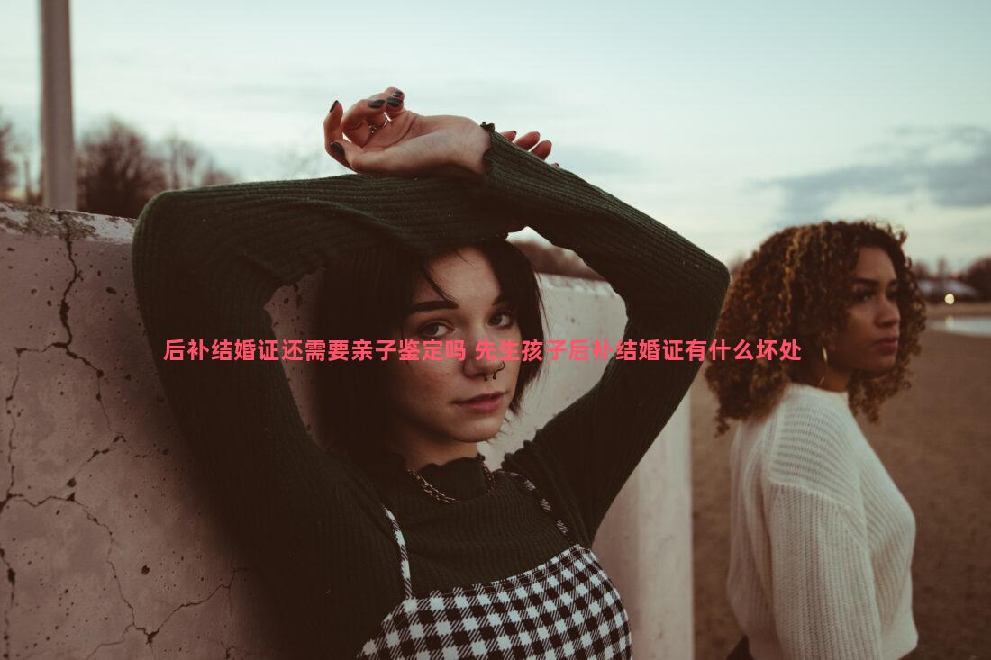 后补结婚证还需要亲子鉴定吗 先生孩子后补结婚证有什么坏处