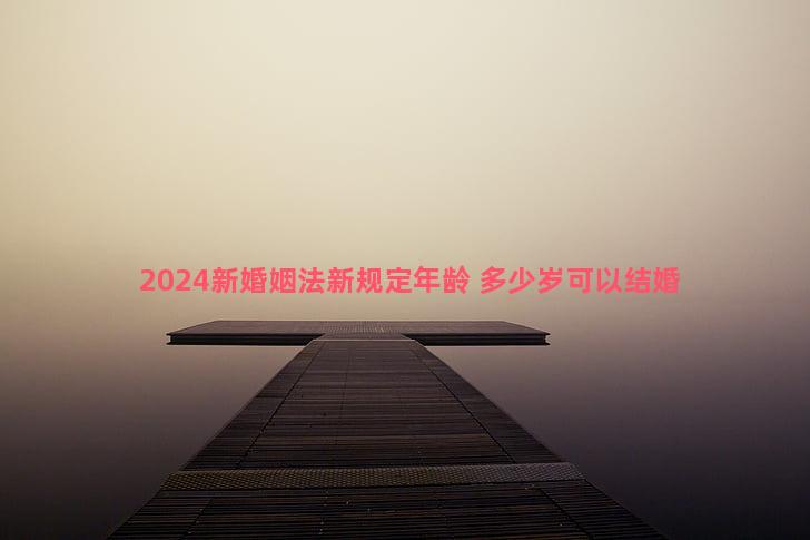 2024新婚姻法新规定年龄 多少岁可以结婚