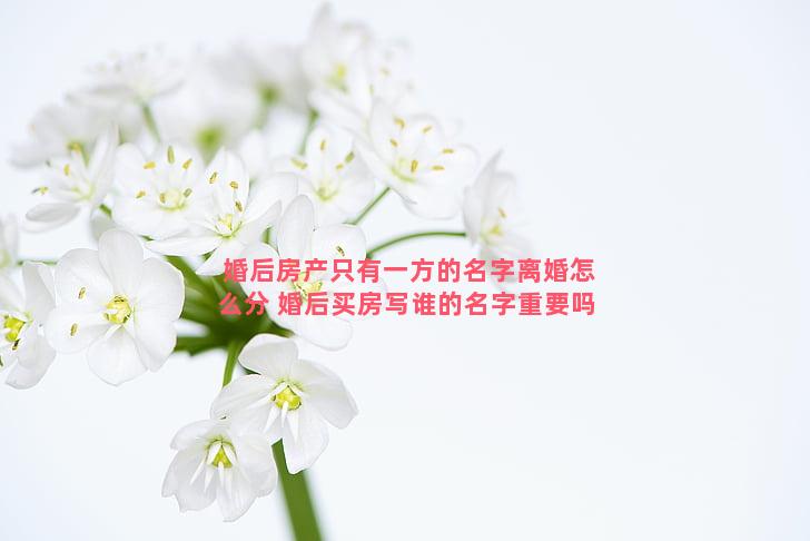 婚后房产只有一方的名字离婚怎么分 婚后买房写谁的名字重要吗