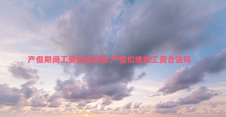 产假期间工资如何发放 产假扣绩效工资合法吗