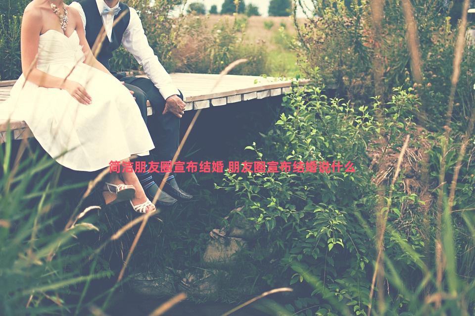 简洁朋友圈宣布结婚 朋友圈宣布结婚说什么