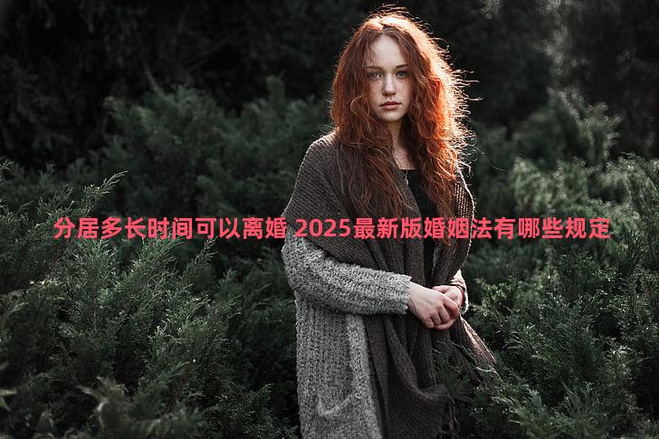 分居多长时间可以离婚 2025最新版婚姻法有哪些规定