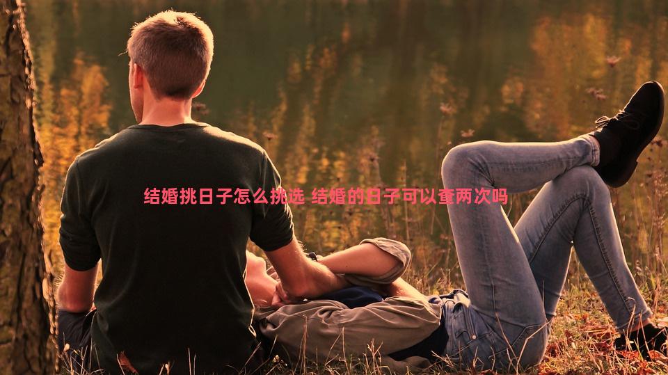 结婚挑日子怎么挑选 结婚的日子可以查两次吗