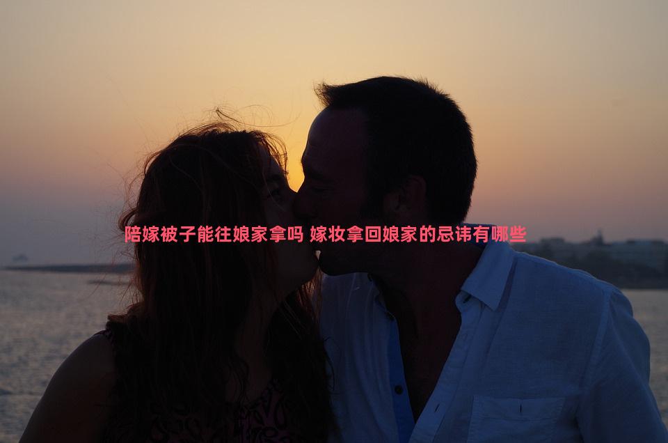 陪嫁被子能往娘家拿吗 嫁妆拿回娘家的忌讳有哪些