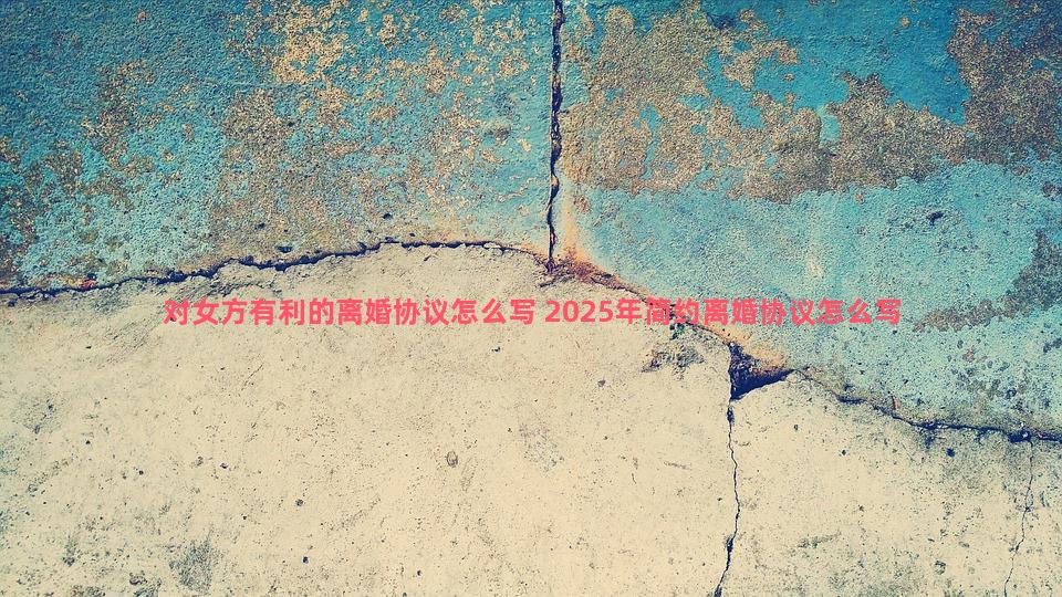 对女方有利的离婚协议怎么写 2025年简约离婚协议怎么写