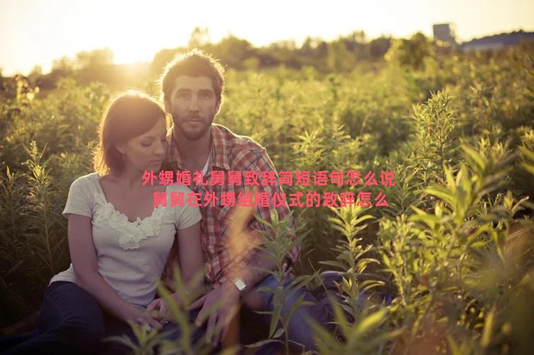 外甥婚礼舅舅致辞简短语句怎么说 舅舅在外甥结婚仪式的致辞怎么说