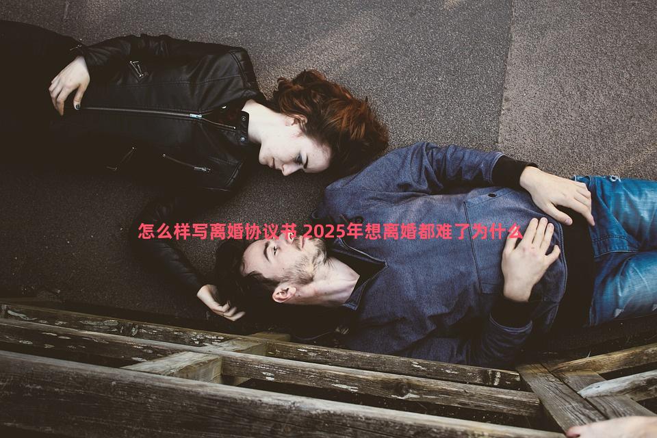 怎么样写离婚协议书 2025年想离婚都难了为什么