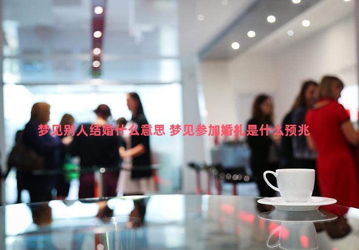 梦见别人结婚什么意思 梦见参加婚礼是什么预兆