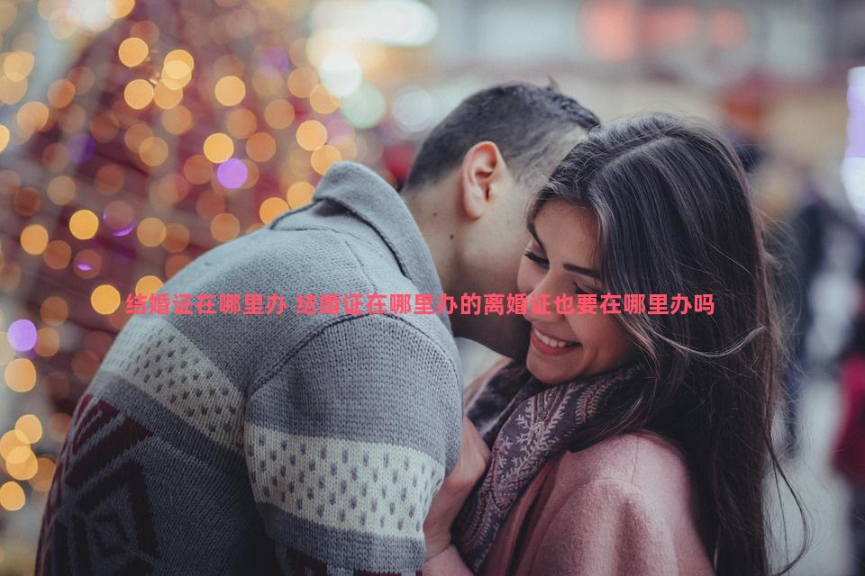 结婚证在哪里办 结婚证在哪里办的离婚证也要在哪里办吗