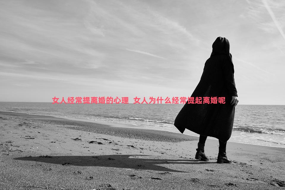 女人经常提离婚的心理  女人为什么经常提起离婚呢